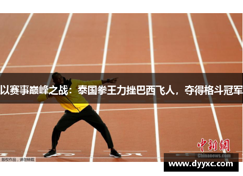 以赛事巅峰之战：泰国拳王力挫巴西飞人，夺得格斗冠军