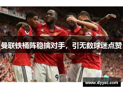 曼联铁桶阵稳擒对手，引无数球迷点赞