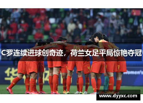 C罗连续进球创奇迹，荷兰女足平局惊艳夺冠
