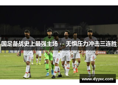 国足备战史上最强主场 -- 无惧压力冲击三连胜