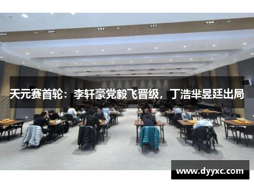 天元赛首轮：李轩豪党毅飞晋级，丁浩芈昱廷出局